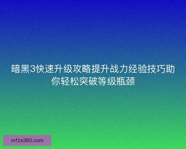 暗黑3快速升级攻略提升战力经验技巧助你轻松突破等级瓶颈