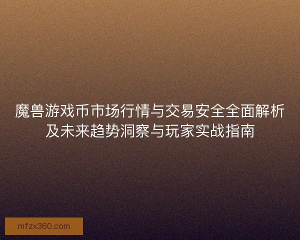 魔兽游戏币市场行情与交易安全全面解析及未来趋势洞察与玩家实战指南