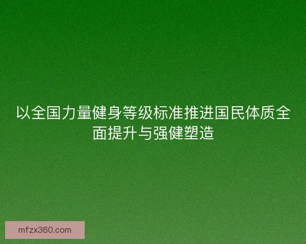 以全国力量健身等级标准推进国民体质全面提升与强健塑造