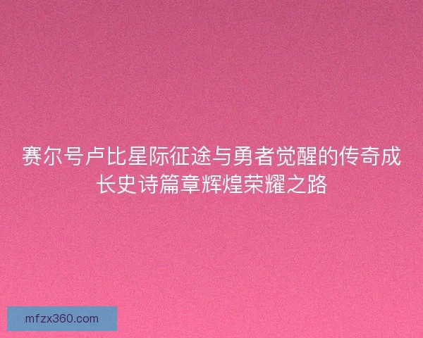 赛尔号卢比星际征途与勇者觉醒的传奇成长史诗篇章辉煌荣耀之路