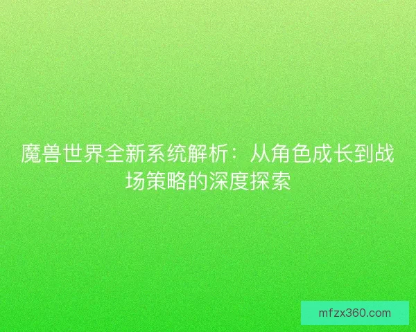 魔兽世界全新系统解析：从角色成长到战场策略的深度探索