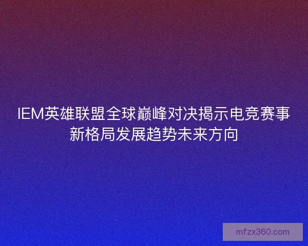 IEM英雄联盟全球巅峰对决揭示电竞赛事新格局发展趋势未来方向