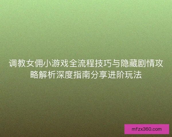调教女佣小游戏全流程技巧与隐藏剧情攻略解析深度指南分享进阶玩法